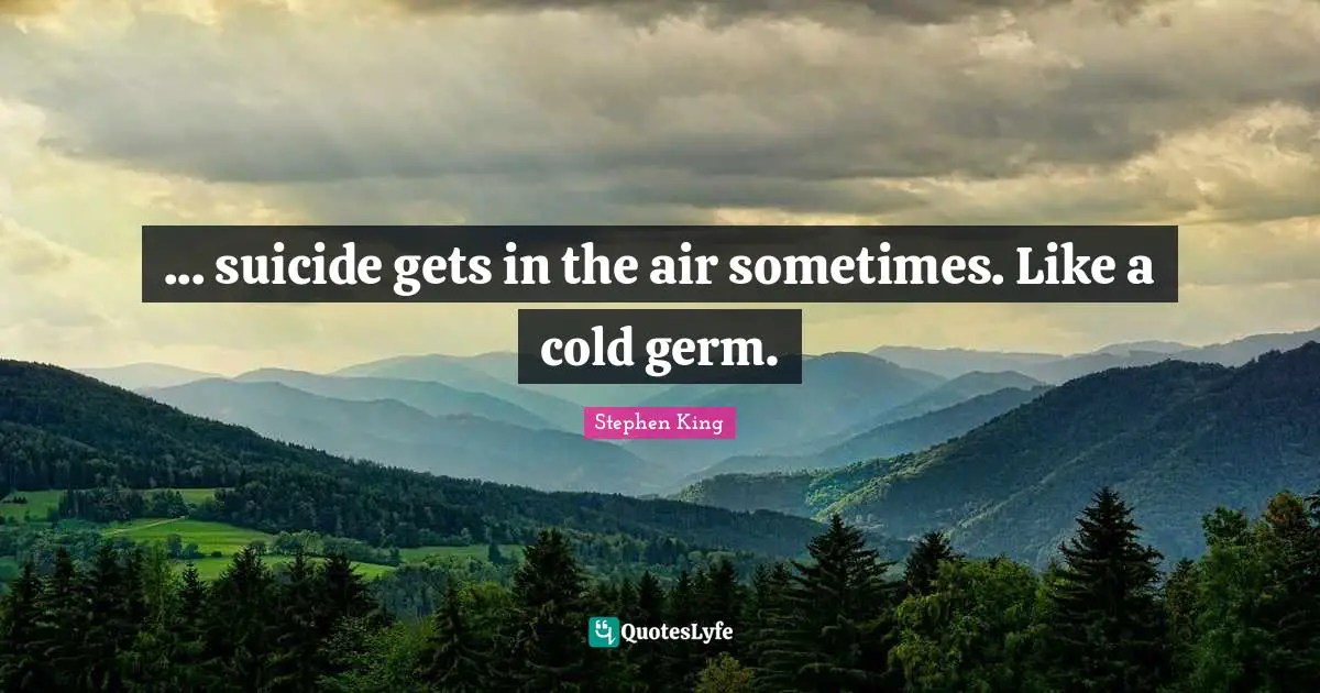 ... suicide gets in the air sometimes. Like a cold germ.
