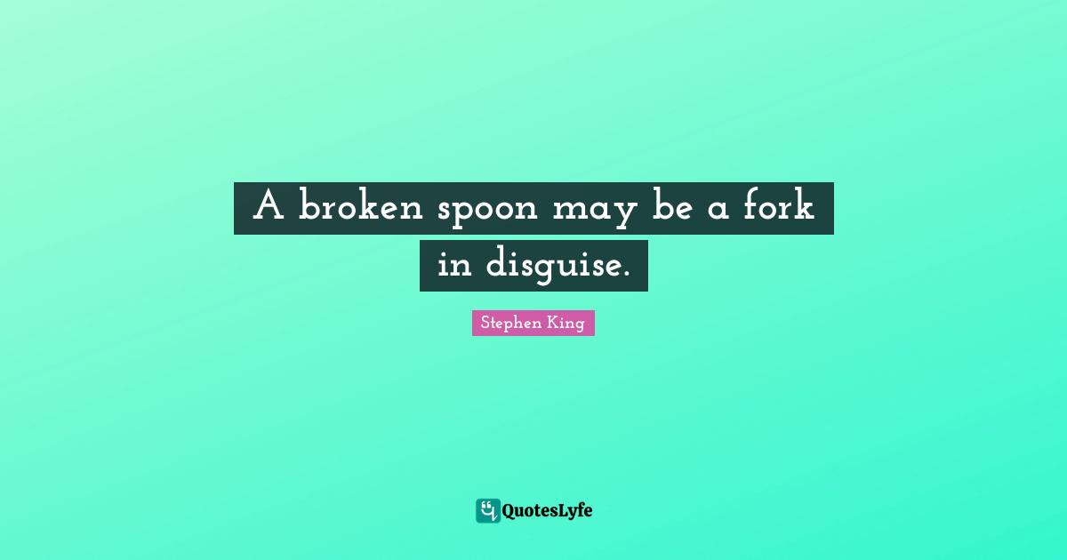 A broken spoon may be a fork in disguise.