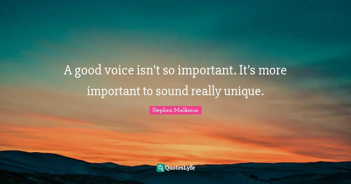 A good voice isn't so important. It's more important to sound really unique.