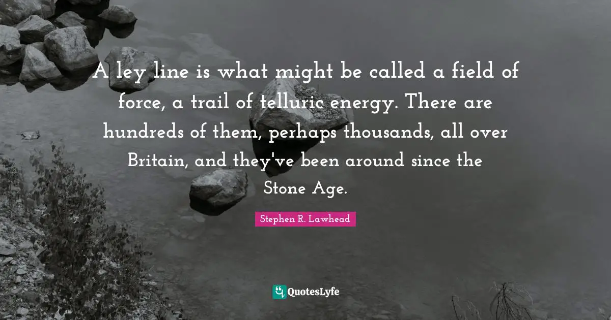 A ley line is what might be called a field of force, a trail of telluric energy. There are hundreds of them, perhaps thousands, all over Britain, and they've been around since the Stone Age.