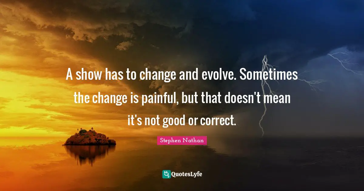 Stephen Nathan Quotes: "A show has to change and evolve. Sometimes the change is painful, but that doesn't mean it's not good or correct."