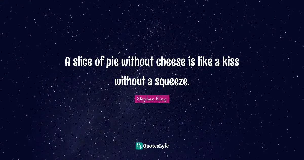 A slice of pie without cheese is like a kiss without a squeeze.