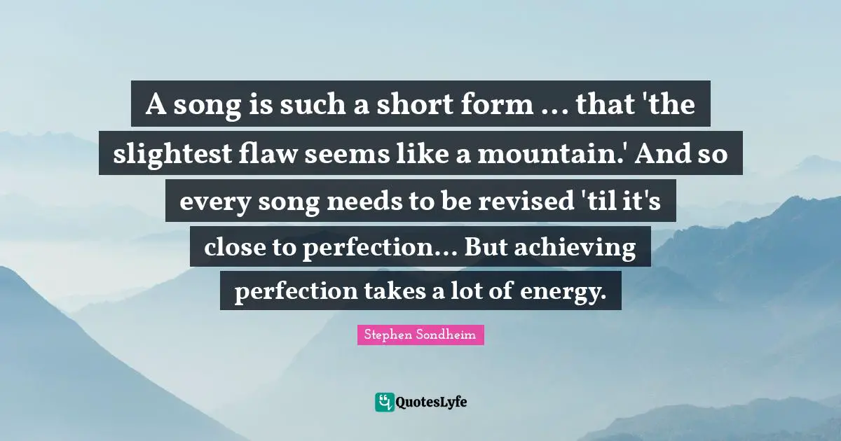A song is such a short form ... that 'the slightest flaw seems like a mountain.' And so every song needs to be revised 'til it's close to perfection... But achieving perfection takes a lot of energy.