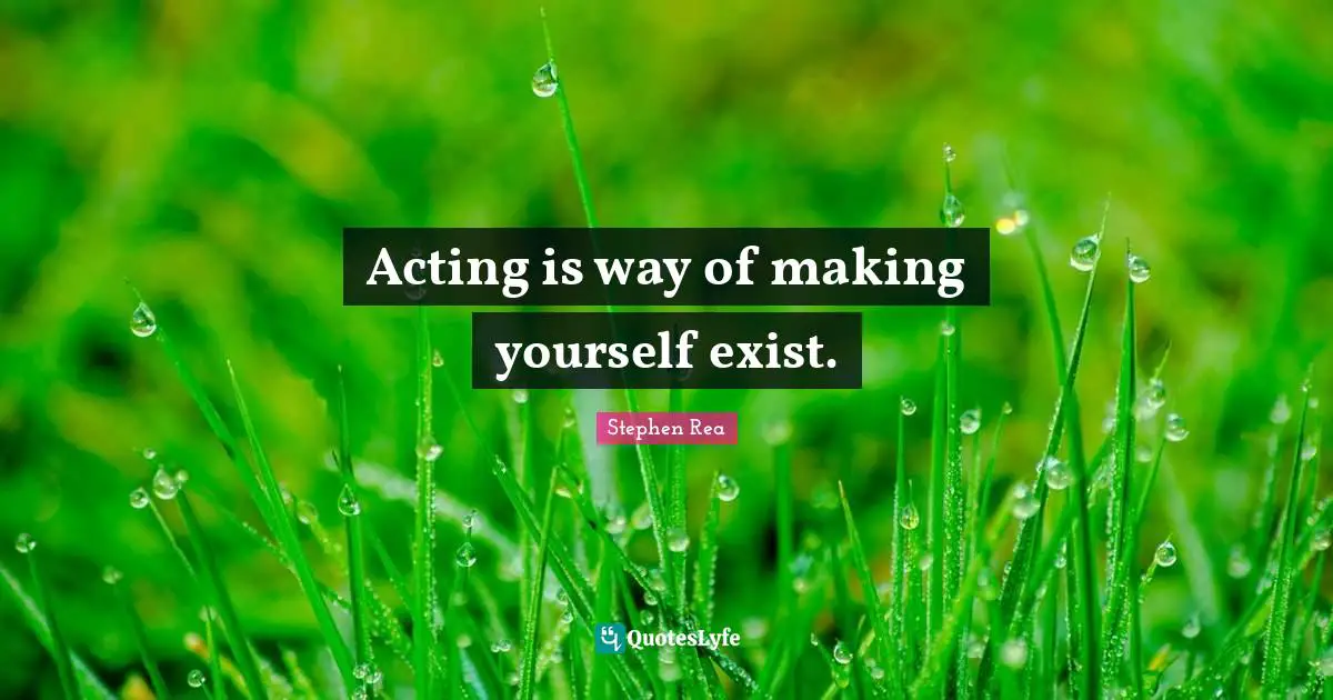 Acting is way of making yourself exist.