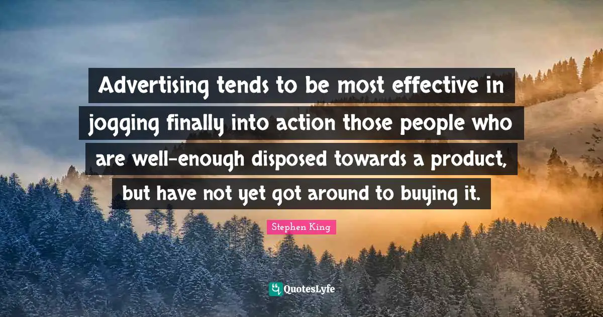 Advertising tends to be most effective in jogging finally into action those people who are well-enough disposed towards a product, but have not yet got around to buying it.