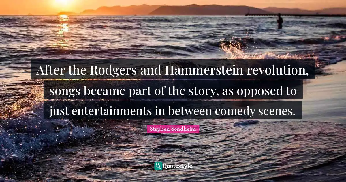After the Rodgers and Hammerstein revolution, songs became part of the story, as opposed to just entertainments in between comedy scenes.