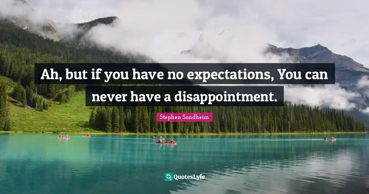 Ah, but if you have no expectations, You can never have a disappointment.