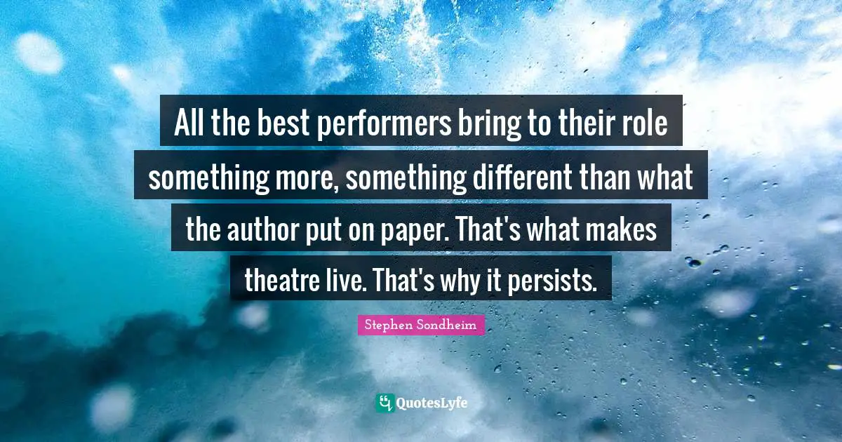 Performers Quotes: "All the best performers bring to their role something more, something different than what the author put on paper. That's what makes theatre live. That's why it persists."