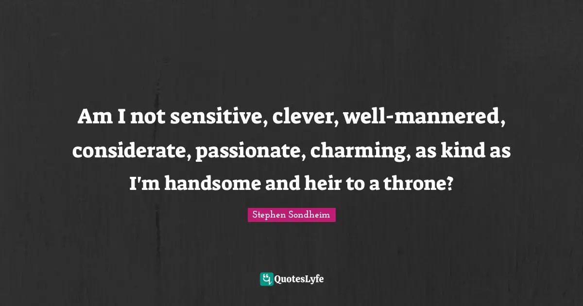 Am I not sensitive, clever, well-mannered, considerate, passionate, charming, as kind as I'm handsome and heir to a throne?
