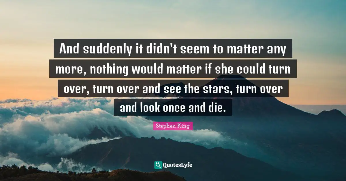 And suddenly it didn't seem to matter any more, nothing would matter if she could turn over, turn over and see the stars, turn over and look once and die.
