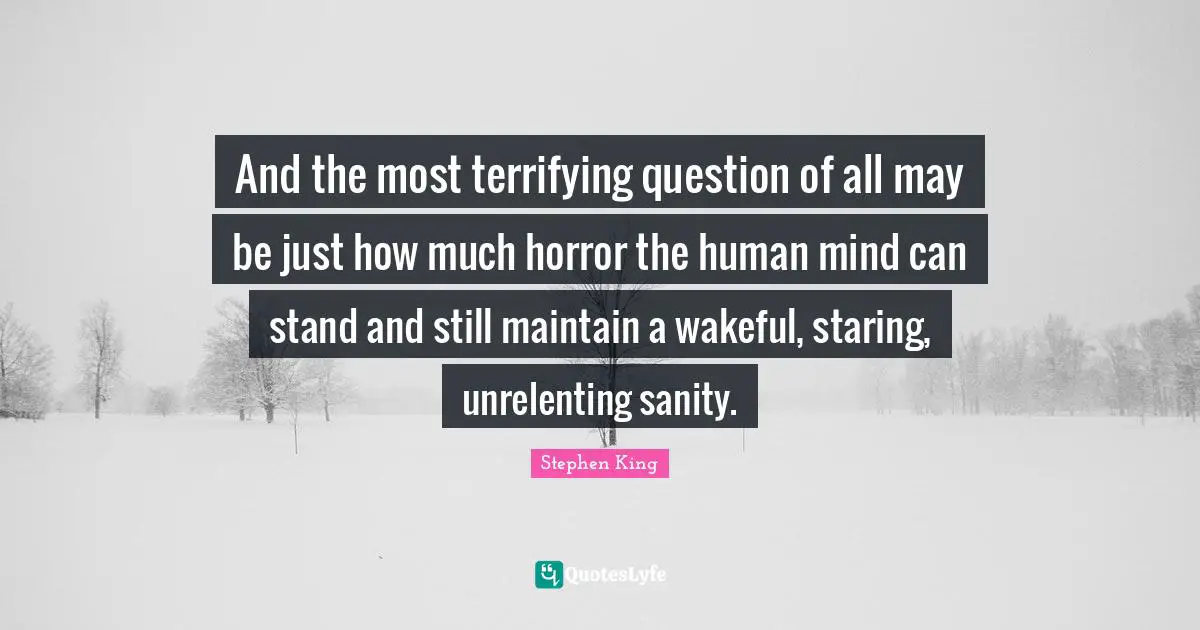 And the most terrifying question of all may be just how much horror the human mind can stand and still maintain a wakeful, staring, unrelenting sanity.