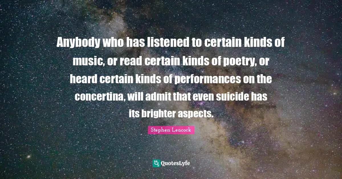 Anybody who has listened to certain kinds of music, or read certain kinds of poetry, or heard certain kinds of performances on the concertina, will admit that even suicide has its brighter aspects.