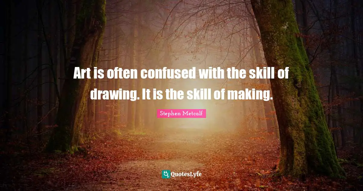 Art is often confused with the skill of drawing. It is the skill of making.