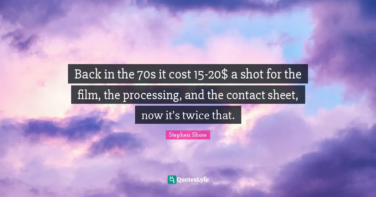 Processing Quotes: "Back in the 70s it cost 15-20$ a shot for the film, the processing, and the contact sheet, now it’s twice that."