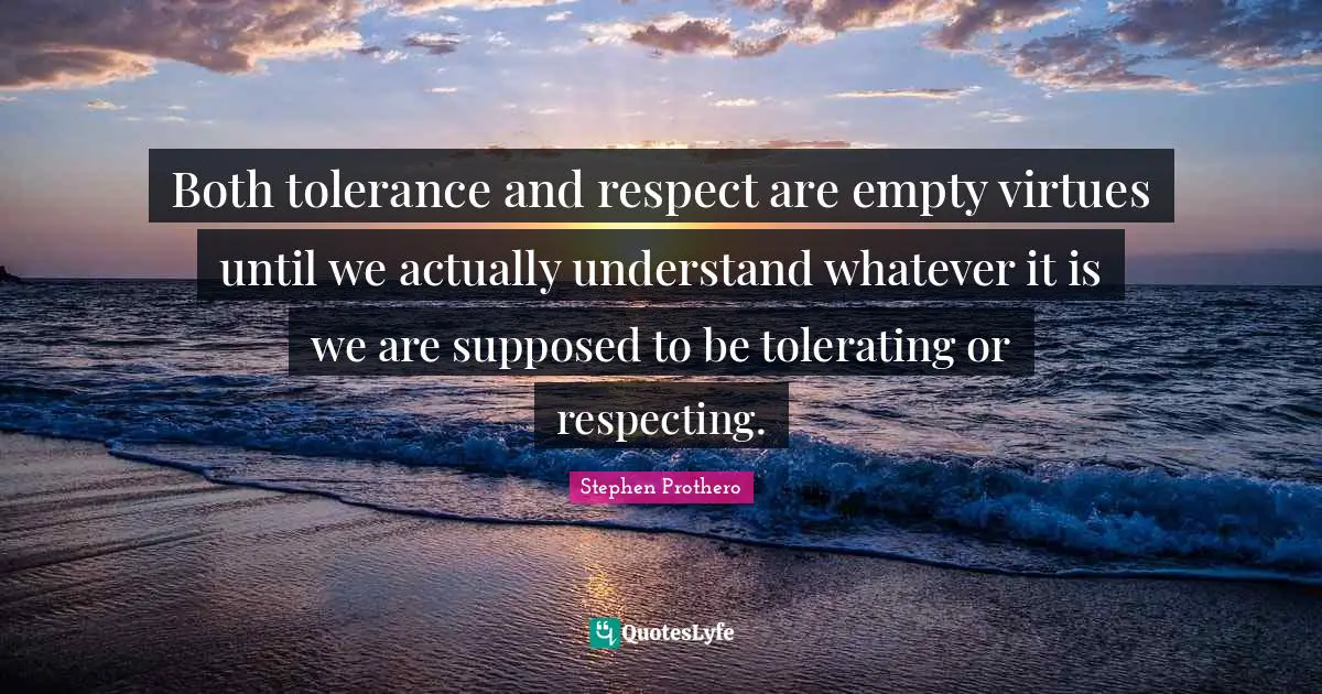 Both tolerance and respect are empty virtues until we actually understand whatever it is we are supposed to be tolerating or respecting.