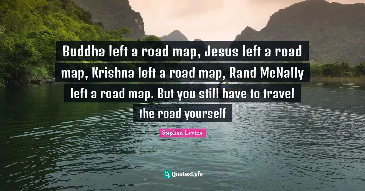 Buddha left a road map, Jesus left a road map, Krishna left a road map, Rand McNally left a road map. But you still have to travel the road yourself
