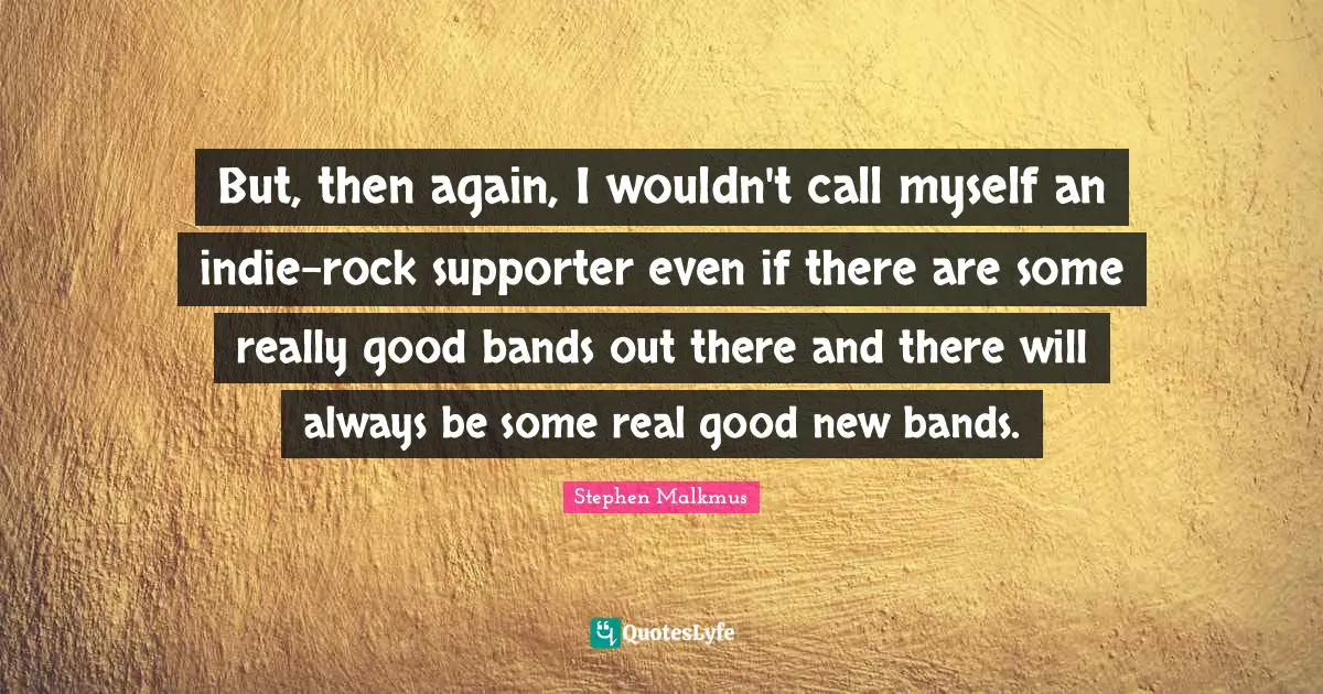 Supporter Quotes: "But, then again, I wouldn't call myself an indie-rock supporter even if there are some really good bands out there and there will always be some real good new bands."