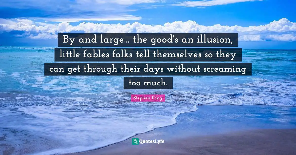 By and large... the good's an illusion, little fables folks tell themselves so they can get through their days without screaming too much.