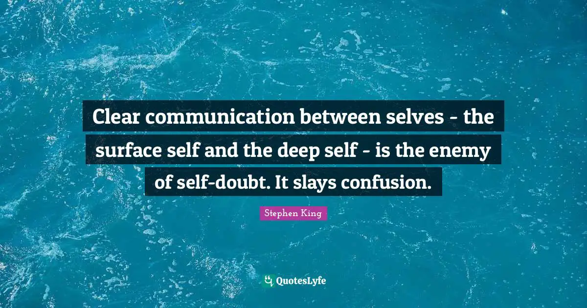Clear communication between selves - the surface self and the deep self - is the enemy of self-doubt. It slays confusion.
