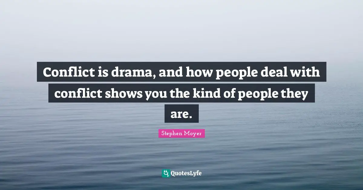 Conflict is drama, and how people deal with conflict shows you the kind of people they are.