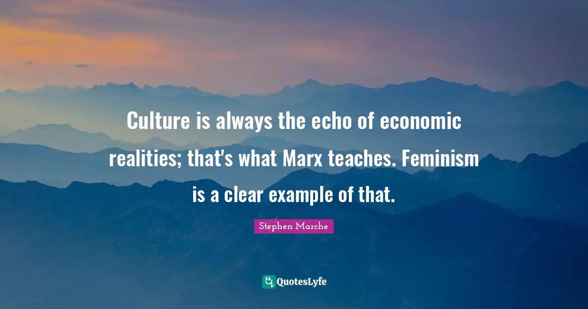 Stephen Marche Quotes: "Culture is always the echo of economic realities; that's what Marx teaches. Feminism is a clear example of that."