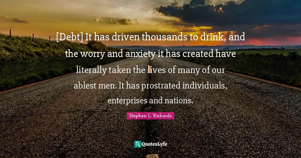 [Debt] It has driven thousands to drink, and the worry and anxiety it has created have literally taken the lives of many of our ablest men. It has prostrated individuals, enterprises and nations.