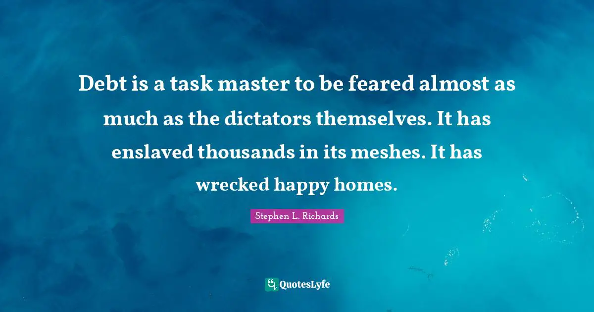 Debt is a task master to be feared almost as much as the dictators themselves. It has enslaved thousands in its meshes. It has wrecked happy homes.