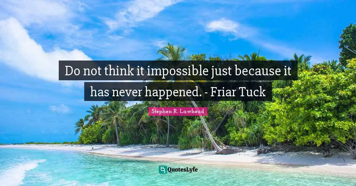 Do not think it impossible just because it has never happened. - Friar Tuck