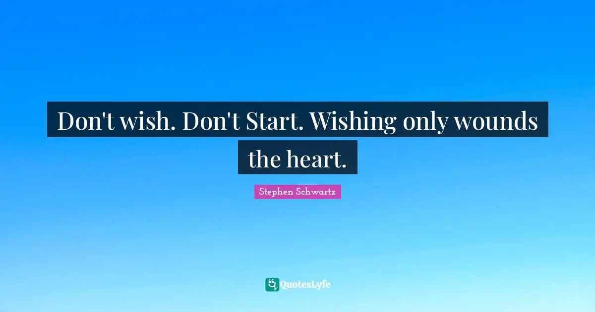 Don't wish. Don't Start. Wishing only wounds the heart.