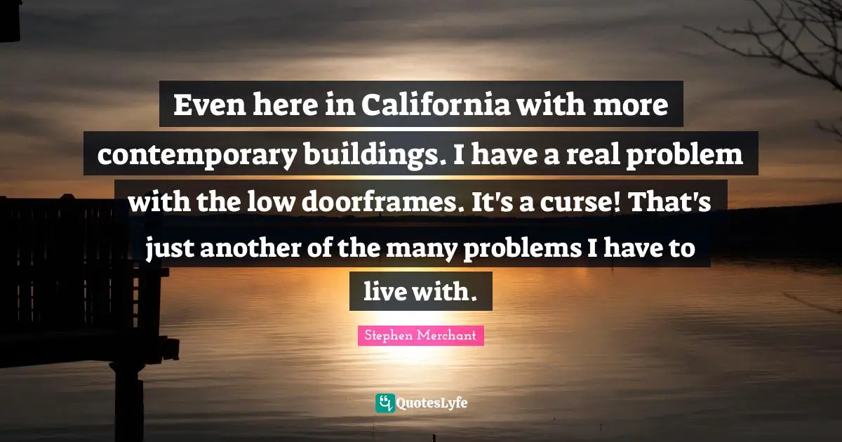 Even here in California with more contemporary buildings. I have a real problem with the low doorframes. It's a curse! That's just another of the many problems I have to live with.