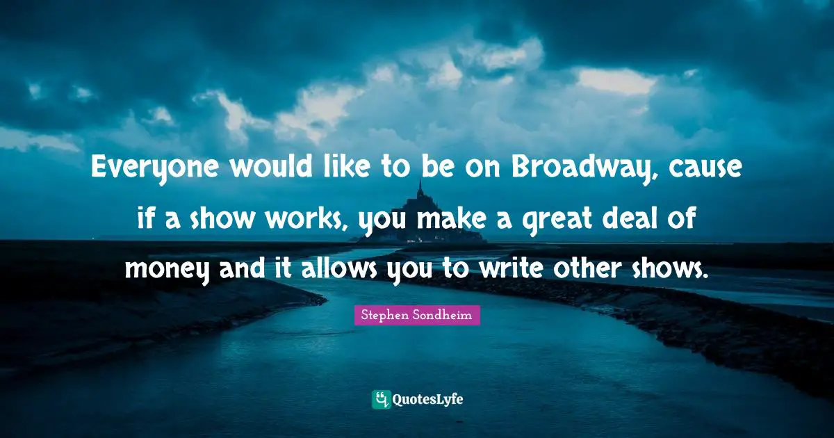 Everyone would like to be on Broadway, cause if a show works, you make a great deal of money and it allows you to write other shows.