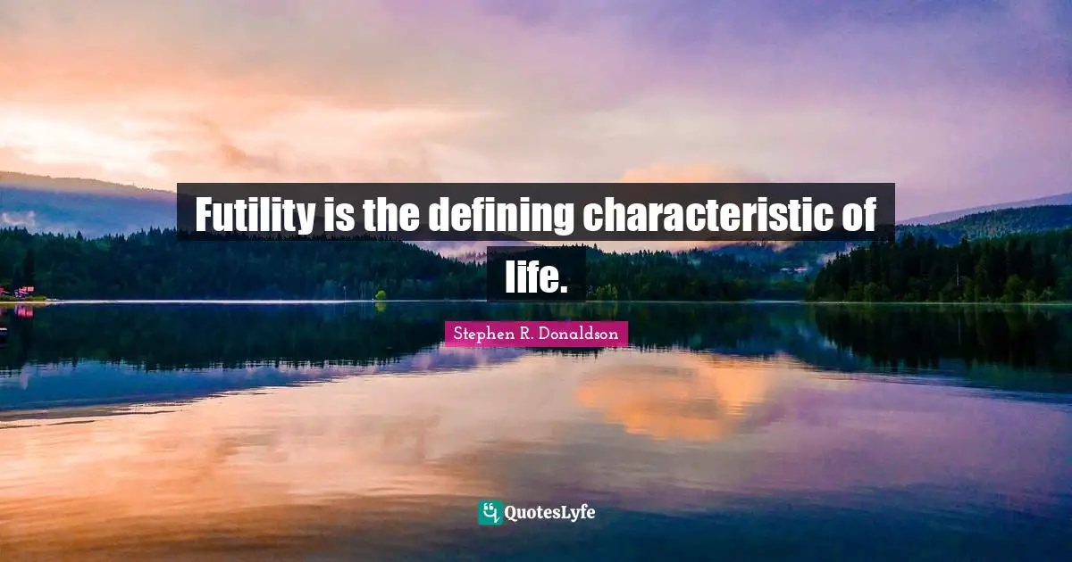 Futility is the defining characteristic of life.