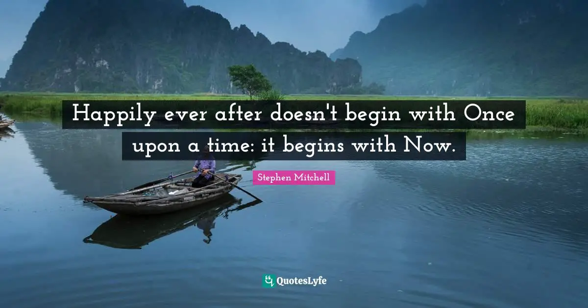 Ever Quotes: "Happily ever after doesn't begin with Once upon a time: it begins with Now."