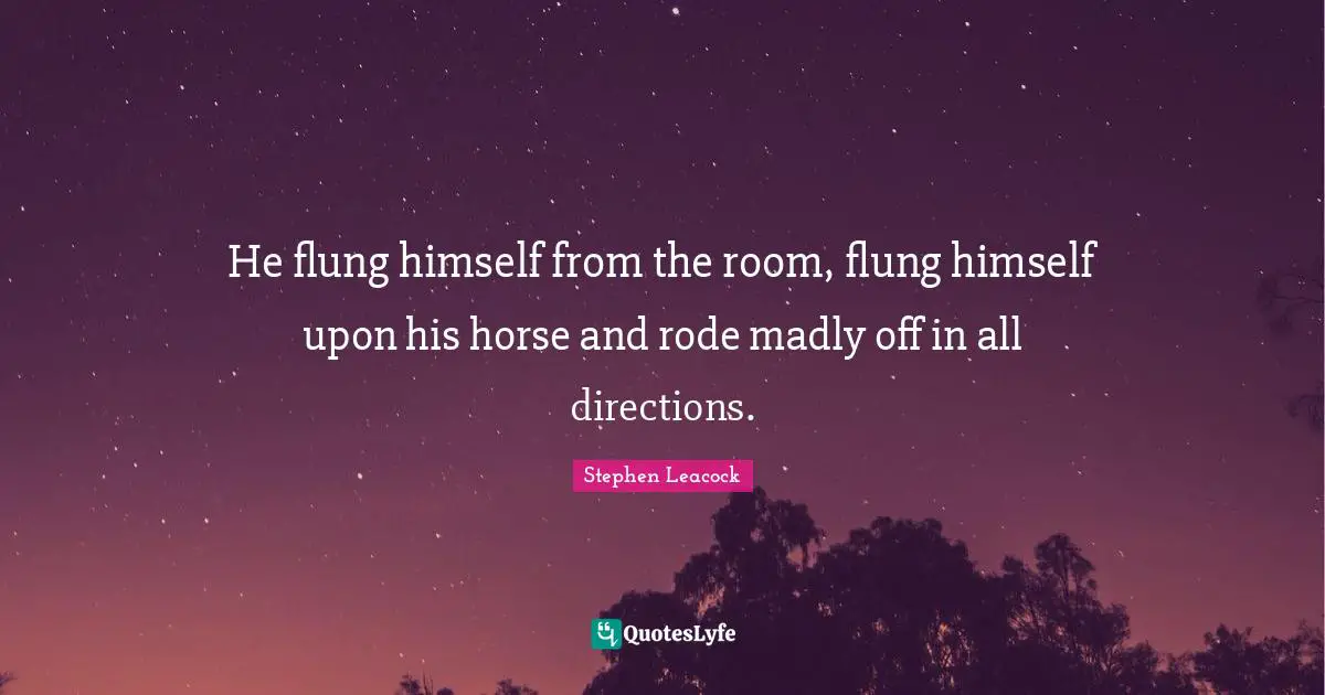 Stephen Leacock Quotes: "He flung himself from the room, flung himself upon his horse and rode madly off in all directions."