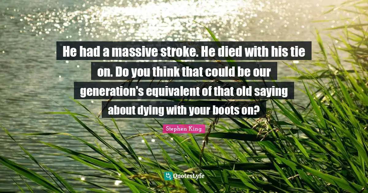Our Generation Quotes: "He had a massive stroke. He died with his tie on. Do you think that could be our generation's equivalent of that old saying about dying with your boots on?"
