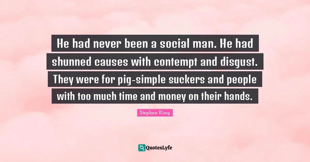 He had never been a social man. He had shunned causes with contempt and disgust. They were for pig-simple suckers and people with too much time and money on their hands.