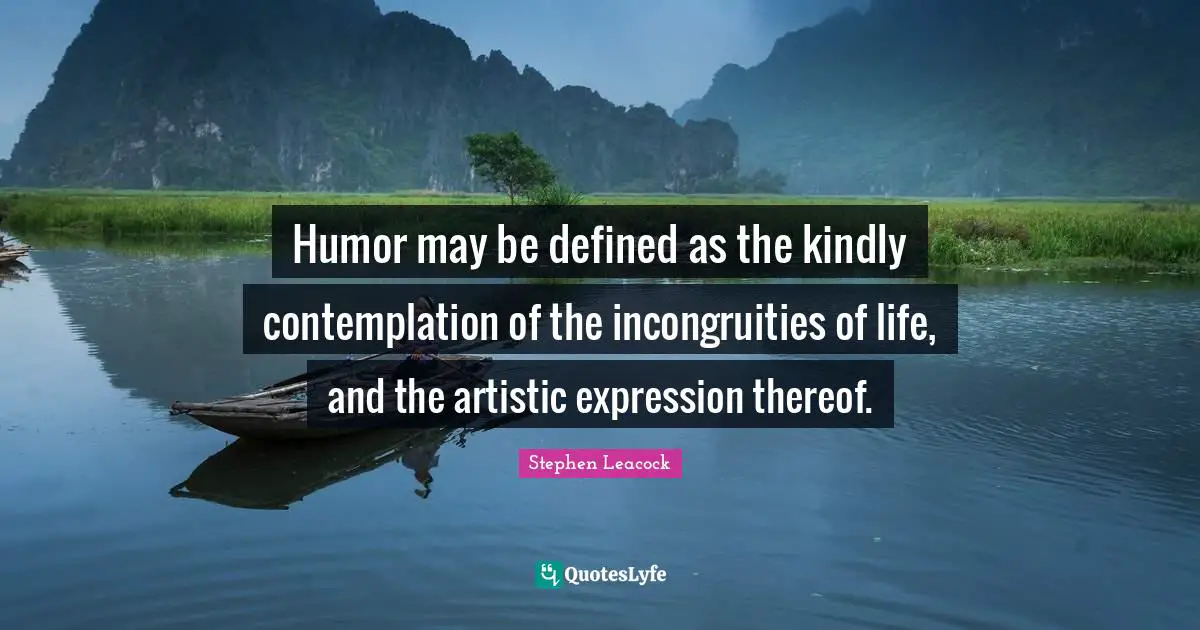 Stephen Leacock Quotes: "Humor may be defined as the kindly contemplation of the incongruities of life, and the artistic expression thereof."