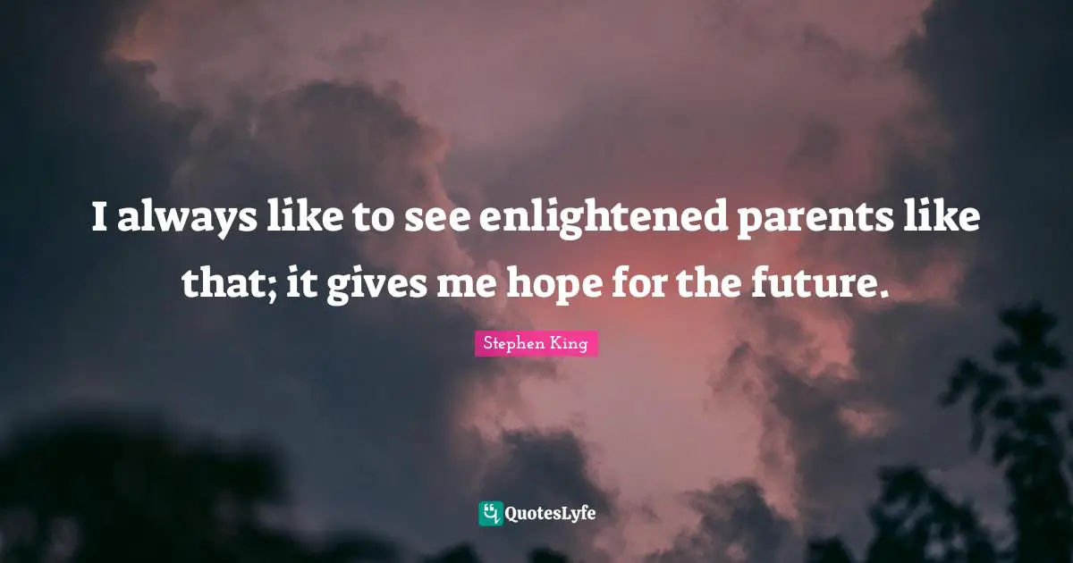 I always like to see enlightened parents like that; it gives me hope for the future.