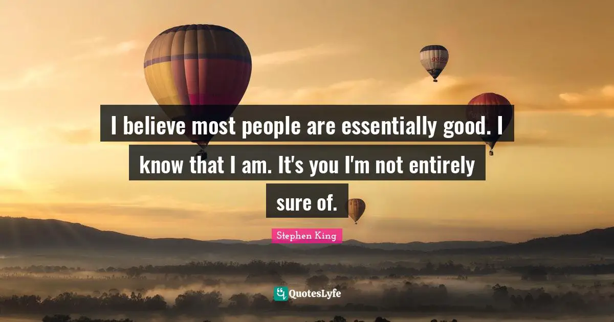 I believe most people are essentially good. I know that I am. It's you I'm not entirely sure of.