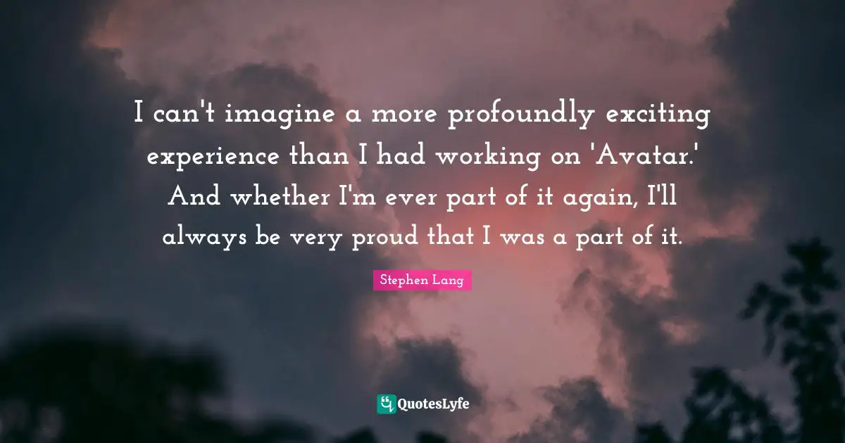 Stephen Lang Quotes: "I can't imagine a more profoundly exciting experience than I had working on 'Avatar.' And whether I'm ever part of it again, I'll always be very proud that I was a part of it."