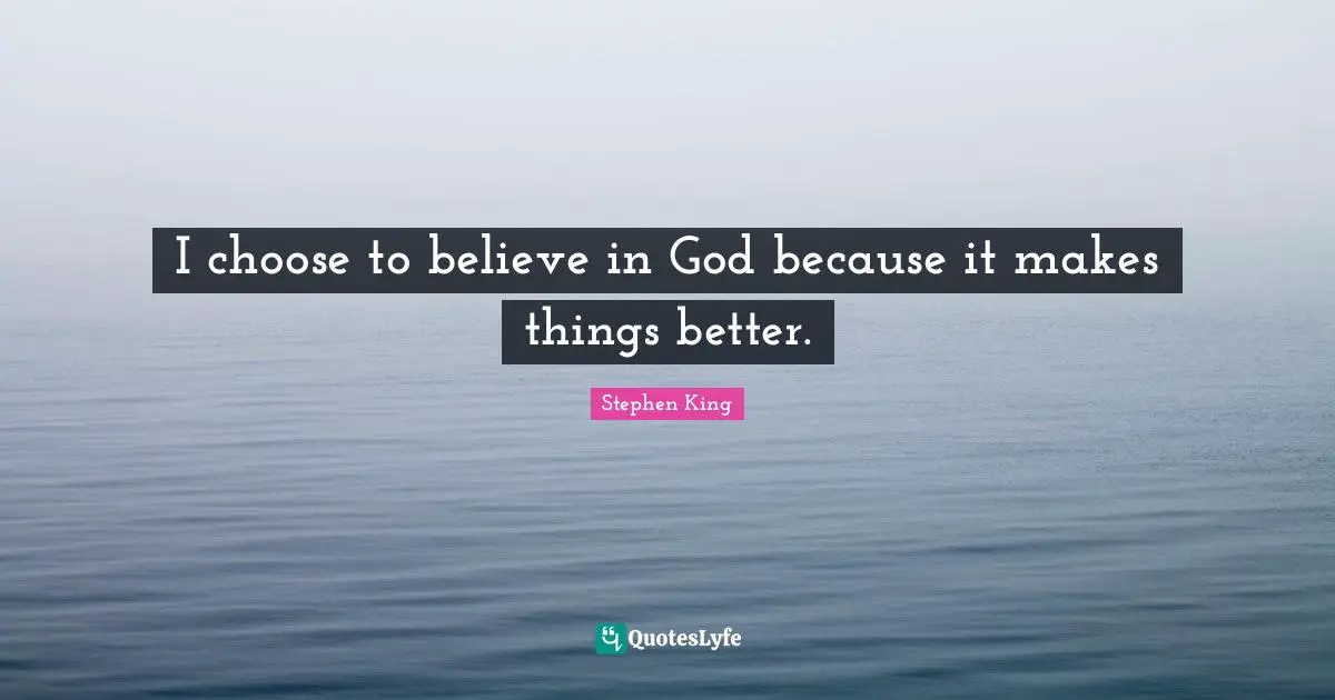 I choose to believe in God because it makes things better.