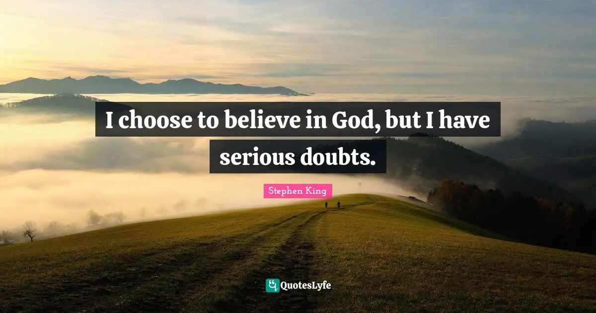 I choose to believe in God, but I have serious doubts.