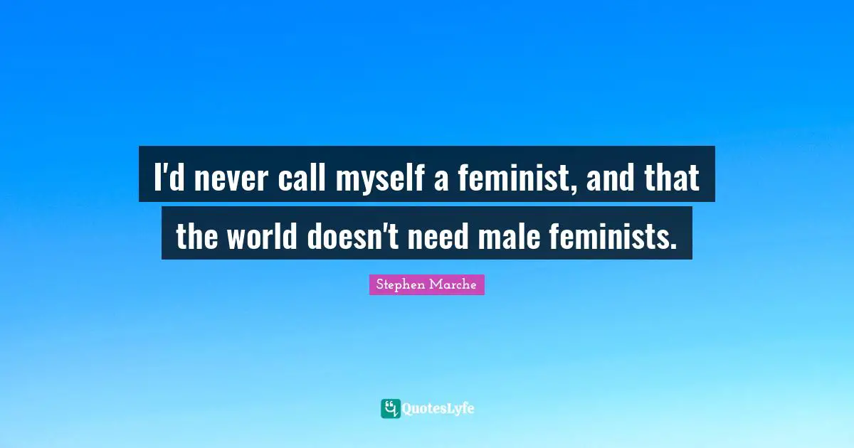 Stephen Marche Quotes: "I'd never call myself a feminist, and that the world doesn't need male feminists."