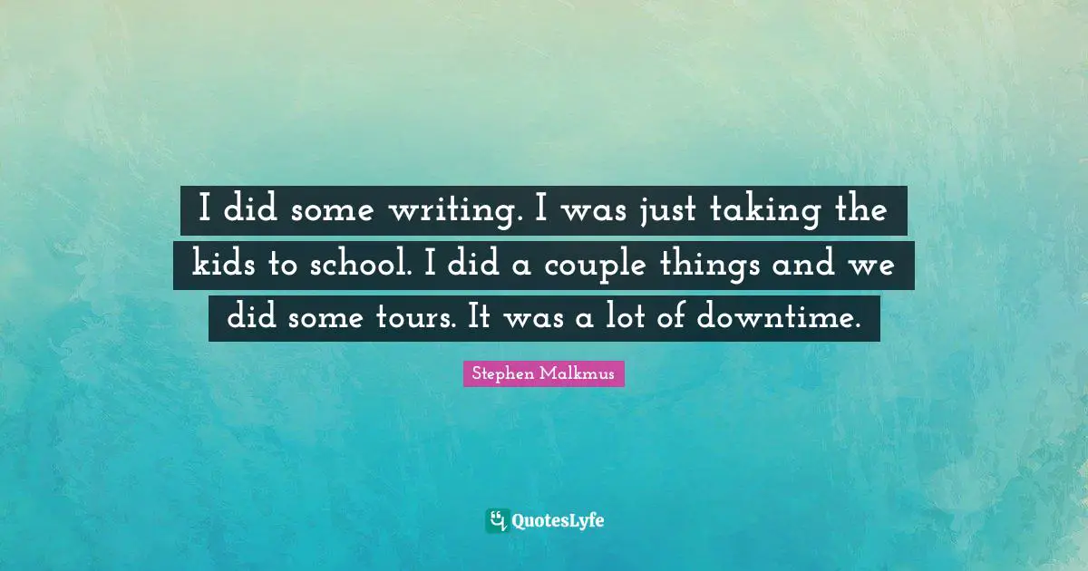 I did some writing. I was just taking the kids to school. I did a couple things and we did some tours. It was a lot of downtime.
