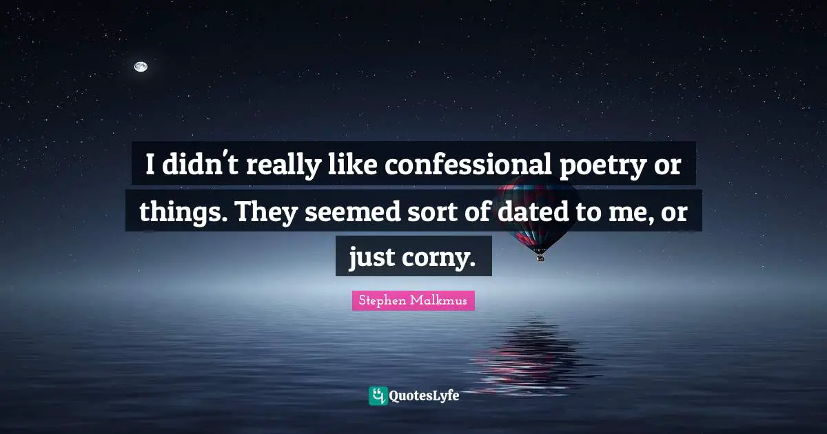 I didn't really like confessional poetry or things. They seemed sort of dated to me, or just corny.