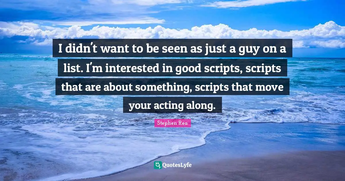 I didn't want to be seen as just a guy on a list. I'm interested in good scripts, scripts that are about something, scripts that move your acting along.