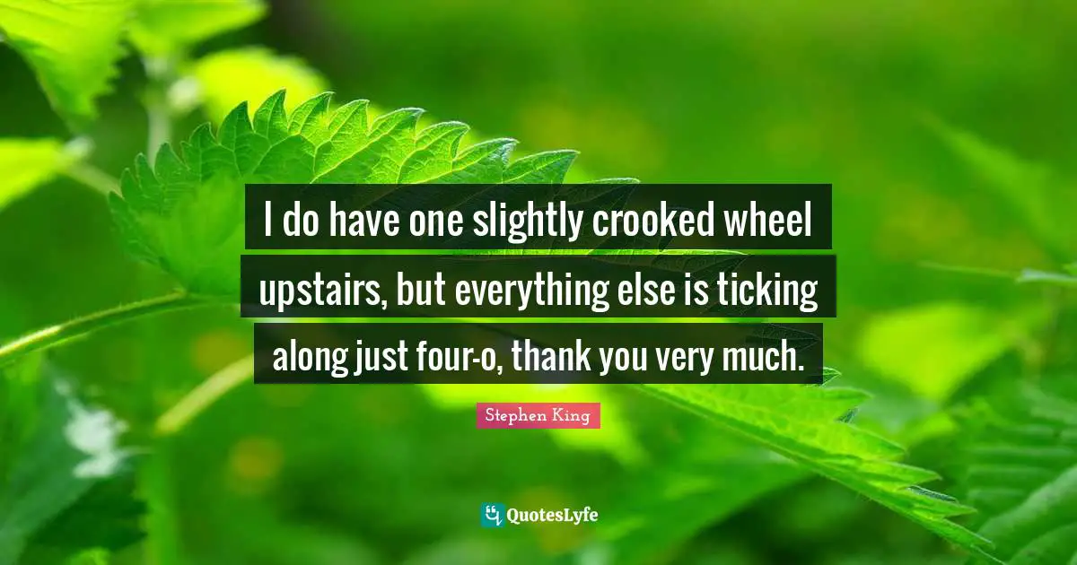 I do have one slightly crooked wheel upstairs, but everything else is ticking along just four-o, thank you very much.