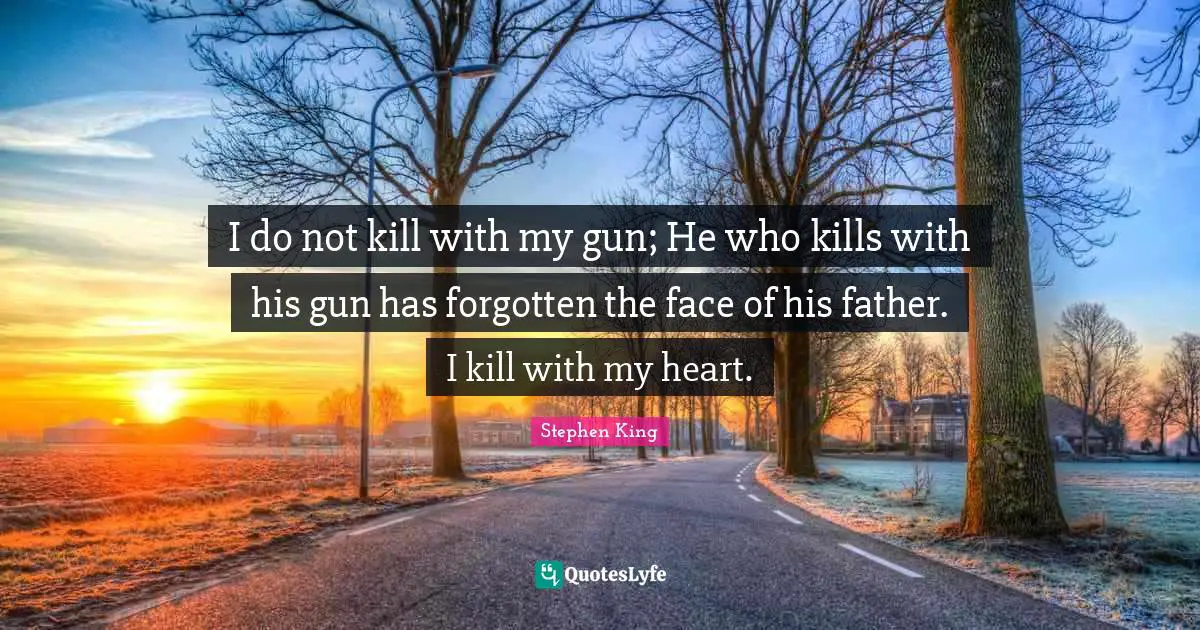 Stephen King Quotes: "I do not kill with my gun; He who kills with his gun has forgotten the face of his father. I kill with my heart."