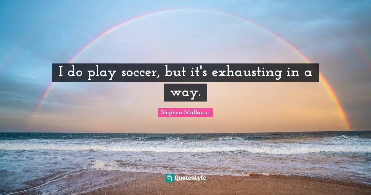 I do play soccer, but it's exhausting in a way.