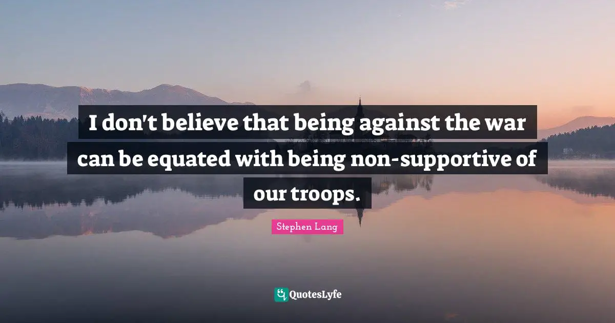 I don't believe that being against the war can be equated with being non-supportive of our troops.